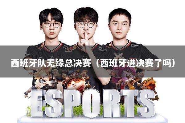 西班牙队无缘总决赛(西班牙进决赛了吗)