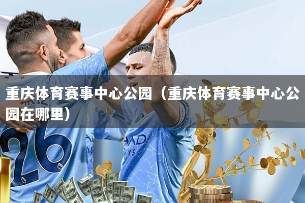 重庆体育赛事中心公园(重庆体育赛事中心公园在哪里)