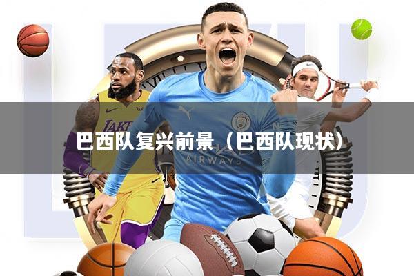 巴西队复兴前景(巴西队现状)