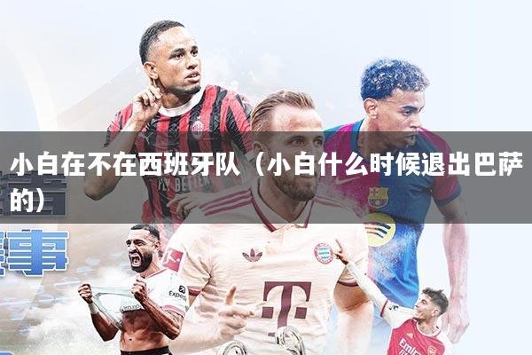 小白在不在西班牙队(小白什么时候退出巴萨的)